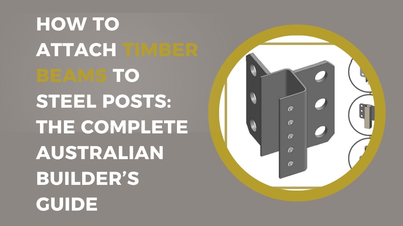 How to Attach Timber Beams to Steel Posts: The Complete Australian Builder’s Guide